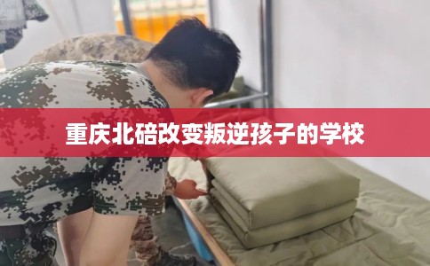 重庆北碚改变叛逆孩子的学校