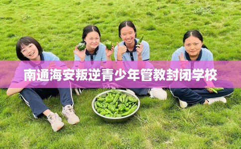 南通海安叛逆青少年管教封闭学校
