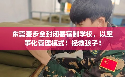 东莞寮步全封闭寄宿制学校，以军事化管理模式！拯救孩子！