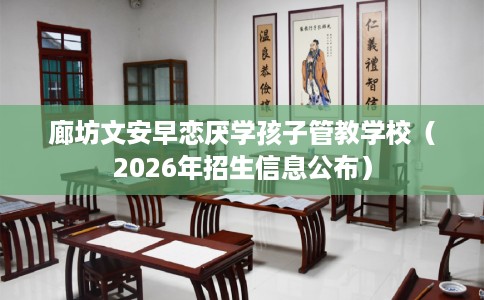 廊坊文安早恋厌学孩子管教学校（2026年招生信息公布）