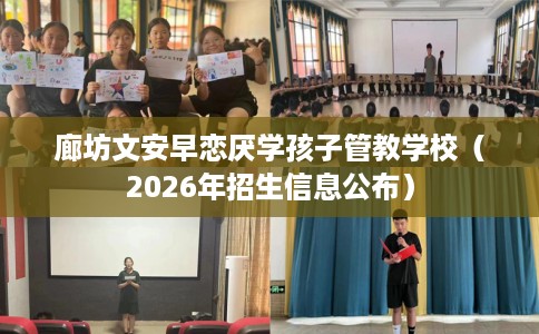 廊坊文安早恋厌学孩子管教学校（2026年招生信息公布）