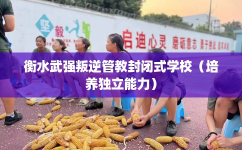 衡水武强叛逆管教封闭式学校（培养独立能力）