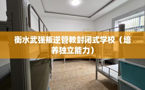 衡水武强叛逆管教封闭式学校（培养独立能力）