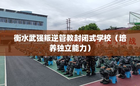 衡水武强叛逆管教封闭式学校（培养独立能力）