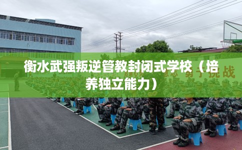 衡水武强叛逆管教封闭式学校（培养独立能力）