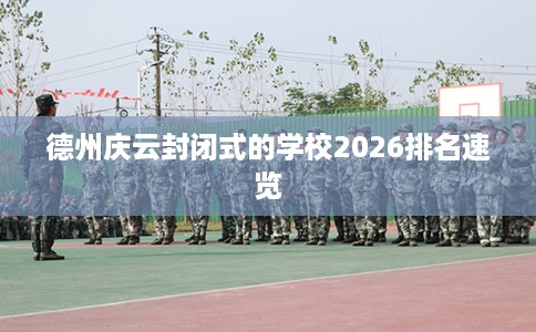 德州庆云封闭式的学校2026排名速览