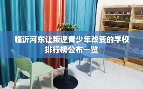 临沂河东让叛逆青少年改变的学校排行榜公布一览