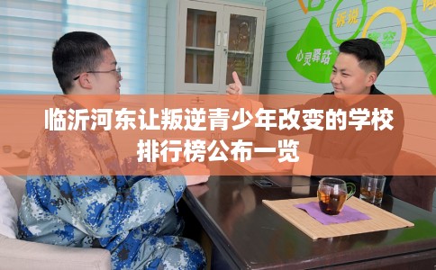 临沂河东让叛逆青少年改变的学校排行榜公布一览