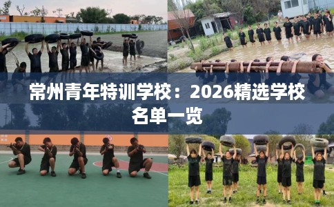 常州青年特训学校：2026精选学校名单一览