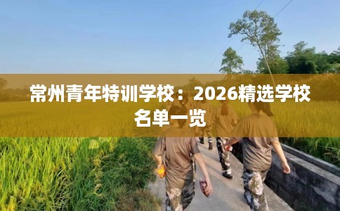 常州青年特训学校：2026精选学校名单一览