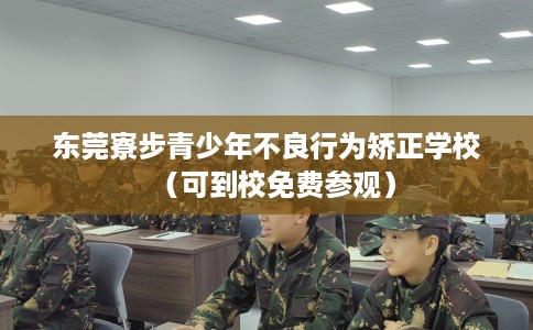 东莞寮步青少年不良行为矫正学校（可到校免费参观）