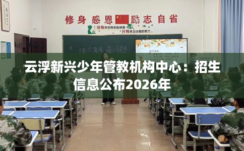 云浮新兴少年管教机构中心：招生信息公布2026年