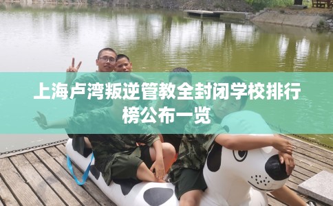 上海卢湾叛逆管教全封闭学校排行榜公布一览
