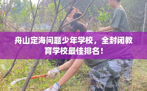 舟山定海问题少年学校，全封闭教育学校最佳排名！
