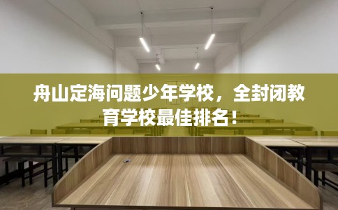 舟山定海问题少年学校，全封闭教育学校最佳排名！