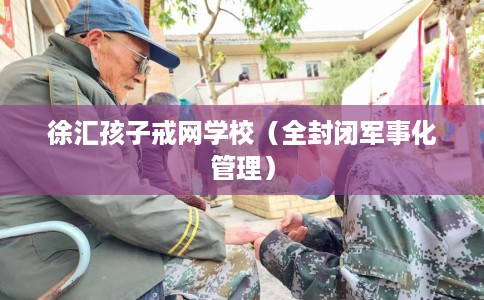 徐汇孩子戒网学校（全封闭军事化管理）