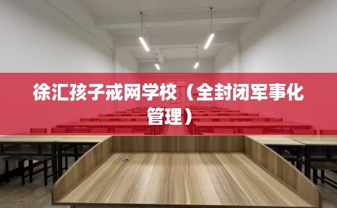 徐汇孩子戒网学校（全封闭军事化管理）