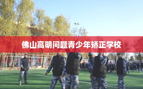 佛山高明问题青少年矫正学校
