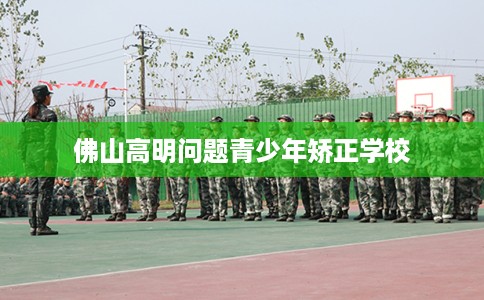 佛山高明问题青少年矫正学校