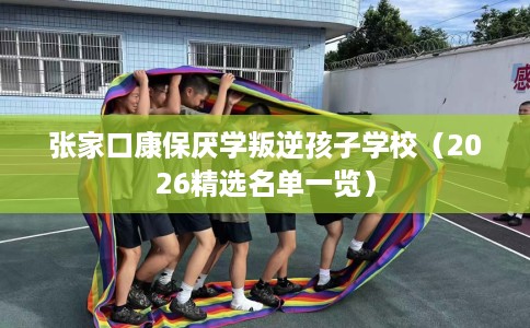张家口康保厌学叛逆孩子学校（2026精选名单一览）