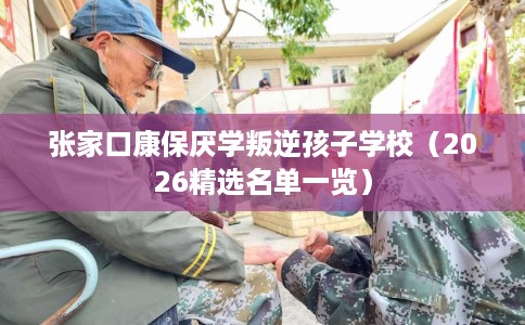 张家口康保厌学叛逆孩子学校（2026精选名单一览）