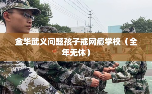 金华武义问题孩子戒网瘾学校（全年无休）