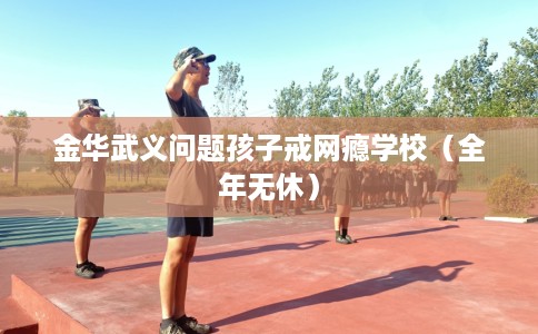 金华武义问题孩子戒网瘾学校（全年无休）