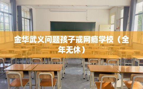 金华武义问题孩子戒网瘾学校（全年无休）
