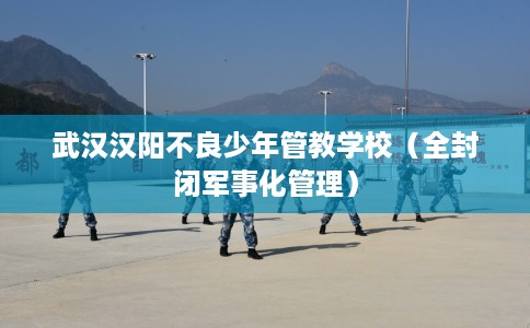 武汉汉阳不良少年管教学校（全封闭军事化管理）