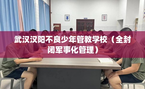 武汉汉阳不良少年管教学校（全封闭军事化管理）