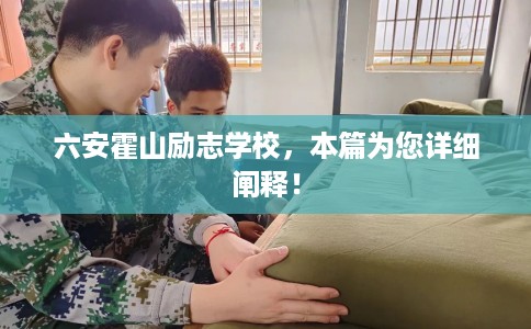 六安霍山励志学校，本篇为您详细阐释！