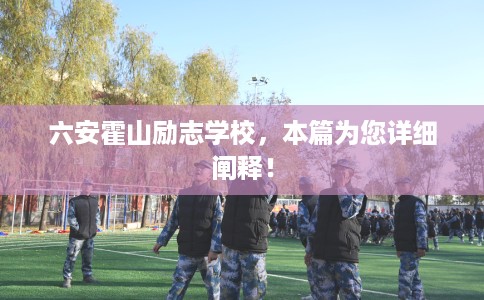 六安霍山励志学校，本篇为您详细阐释！