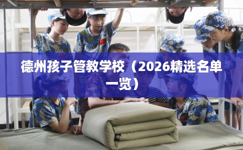 德州孩子管教学校（2026精选名单一览）