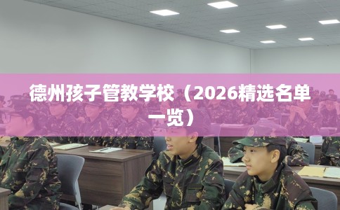 德州孩子管教学校（2026精选名单一览）