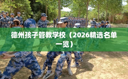 德州孩子管教学校（2026精选名单一览）