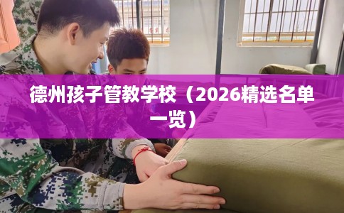 德州孩子管教学校（2026精选名单一览）