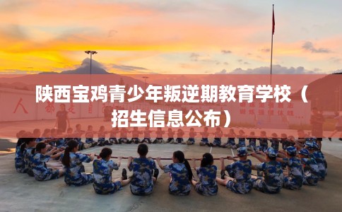 陕西宝鸡青少年叛逆期教育学校（招生信息公布）