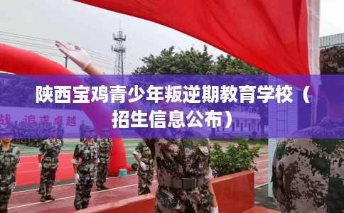 陕西宝鸡青少年叛逆期教育学校（招生信息公布）