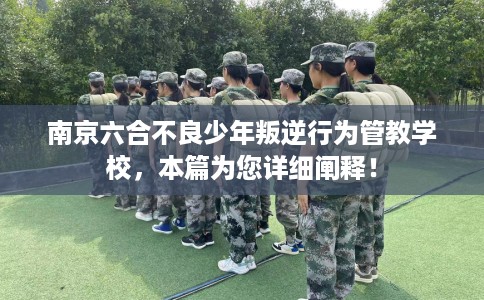 南京六合不良少年叛逆行为管教学校，本篇为您详细阐释！