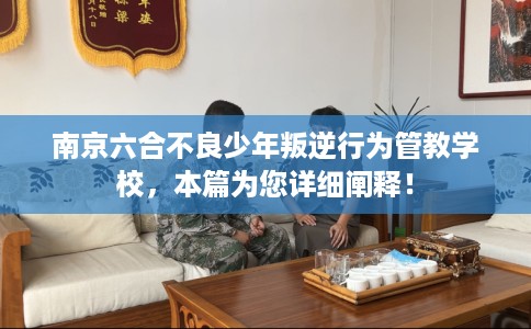 南京六合不良少年叛逆行为管教学校，本篇为您详细阐释！