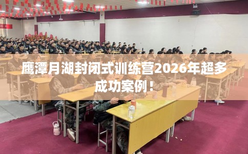 鹰潭月湖封闭式训练营2026年超多成功案例！