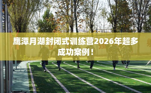 鹰潭月湖封闭式训练营2026年超多成功案例！