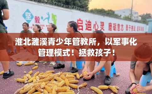 淮北濉溪青少年管教所，以军事化管理模式！拯救孩子！