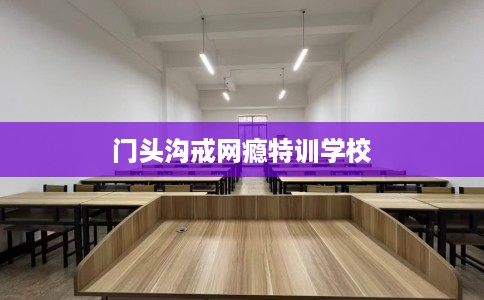 门头沟戒网瘾特训学校