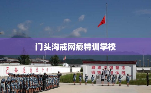 门头沟戒网瘾特训学校
