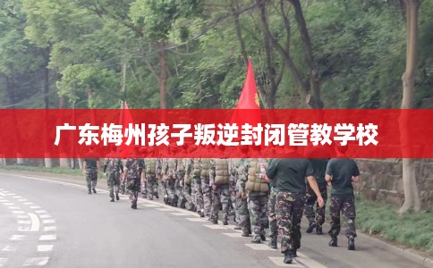 广东梅州孩子叛逆封闭管教学校