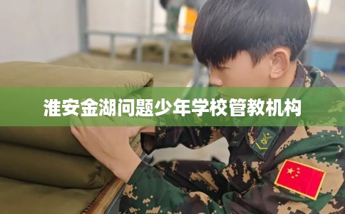 淮安金湖问题少年学校管教机构