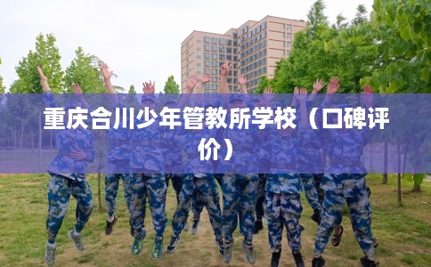 重庆合川少年管教所学校（口碑评价）