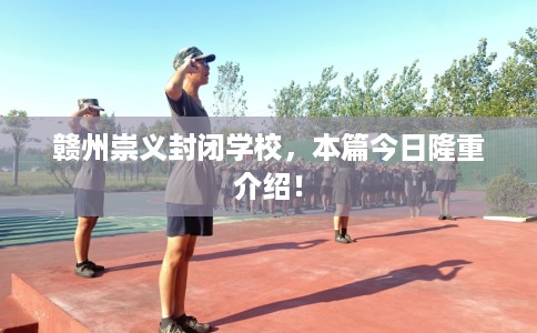 赣州崇义封闭学校，本篇今日隆重介绍！