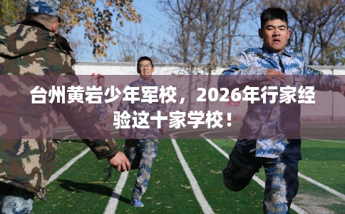 台州黄岩少年军校，2026年行家经验这十家学校！